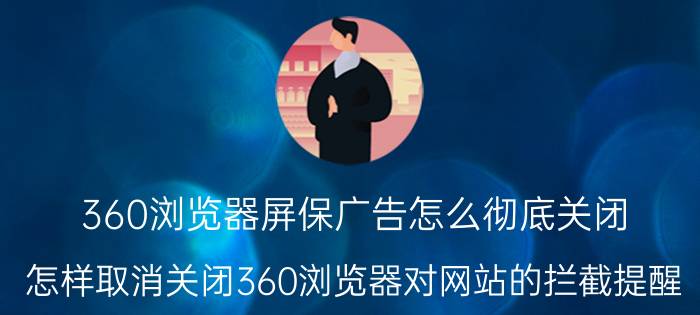 360浏览器屏保广告怎么彻底关闭 怎样取消关闭360浏览器对网站的拦截提醒？